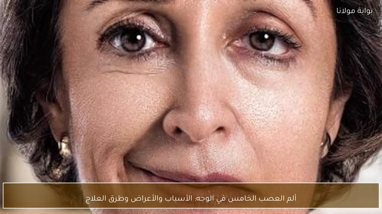 ألم العصب الخامس في الوجه: الأسباب والأعراض وطرق العلاج