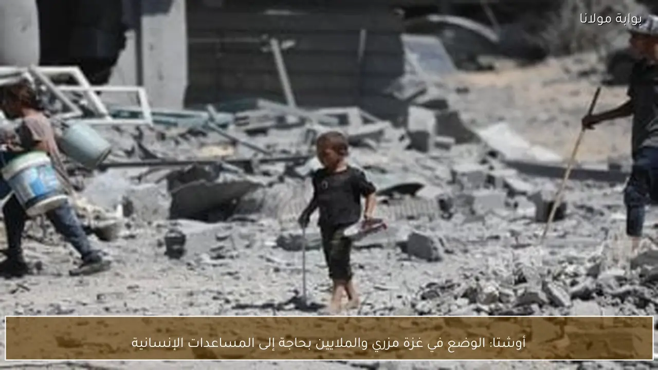 أوشتا: الوضع في غزة مزري والملايين بحاجة إلى المساعدات الإنسانية