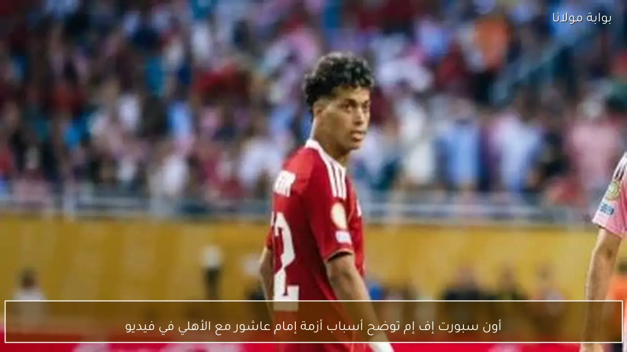 أون سبورت إف إم توضح أسباب أزمة إمام عاشور مع الأهلي في فيديو