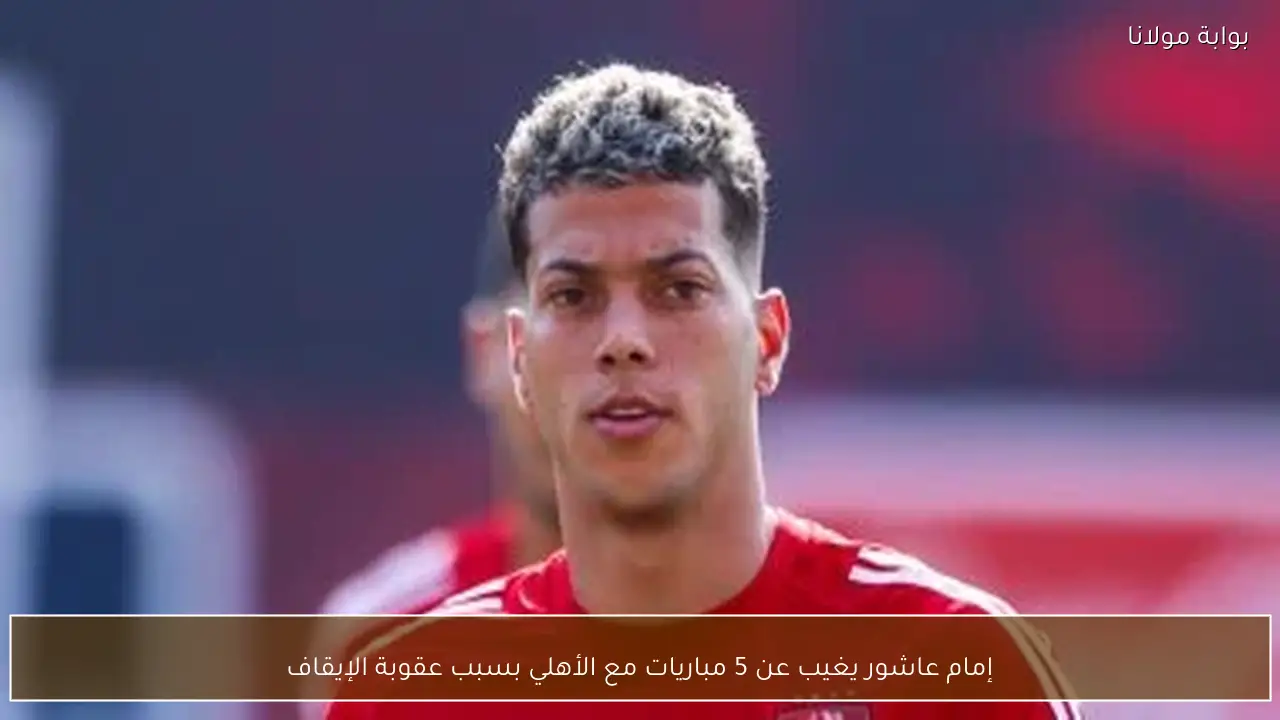 إمام عاشور يغيب عن 5 مباريات مع الأهلي بسبب عقوبة الإيقاف