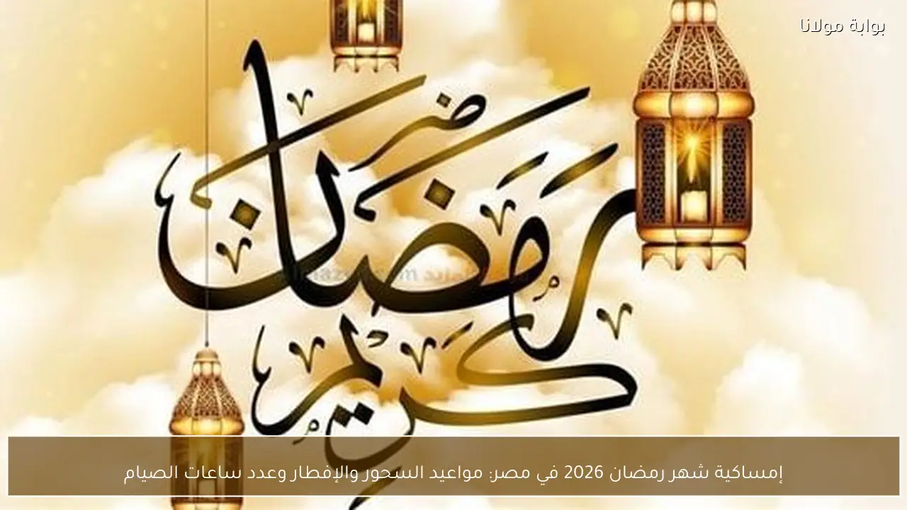 إمساكية شهر رمضان 2026 في مصر: مواعيد السحور والإفطار وعدد ساعات الصيام