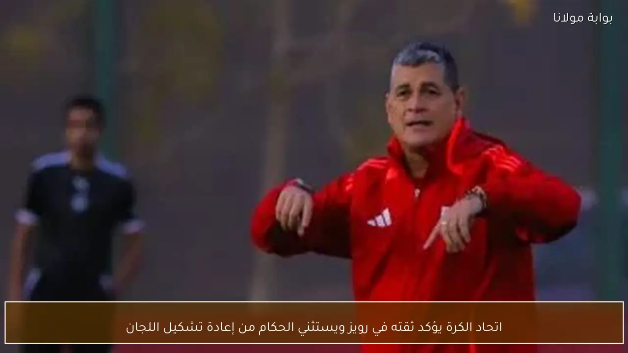 اتحاد الكرة يؤكد ثقته في رويز ويستثني الحكام من إعادة تشكيل اللجان