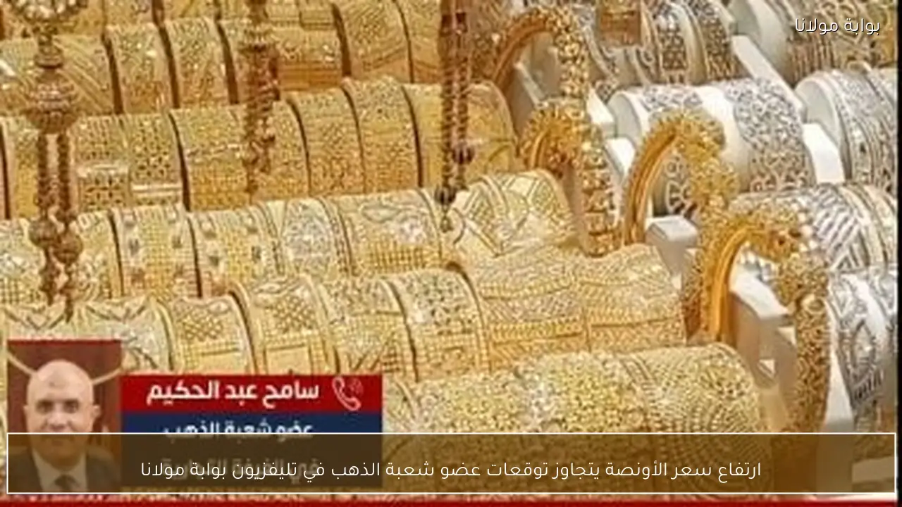 ارتفاع سعر الأونصة يتجاوز توقعات عضو شعبة الذهب في تليفزيون بوابة مولانا