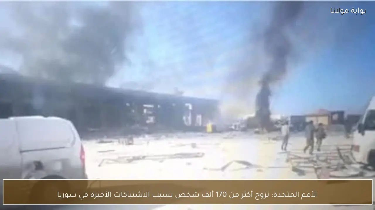 الأمم المتحدة: نزوح أكثر من 170 ألف شخص بسبب الاشتباكات الأخيرة في سوريا