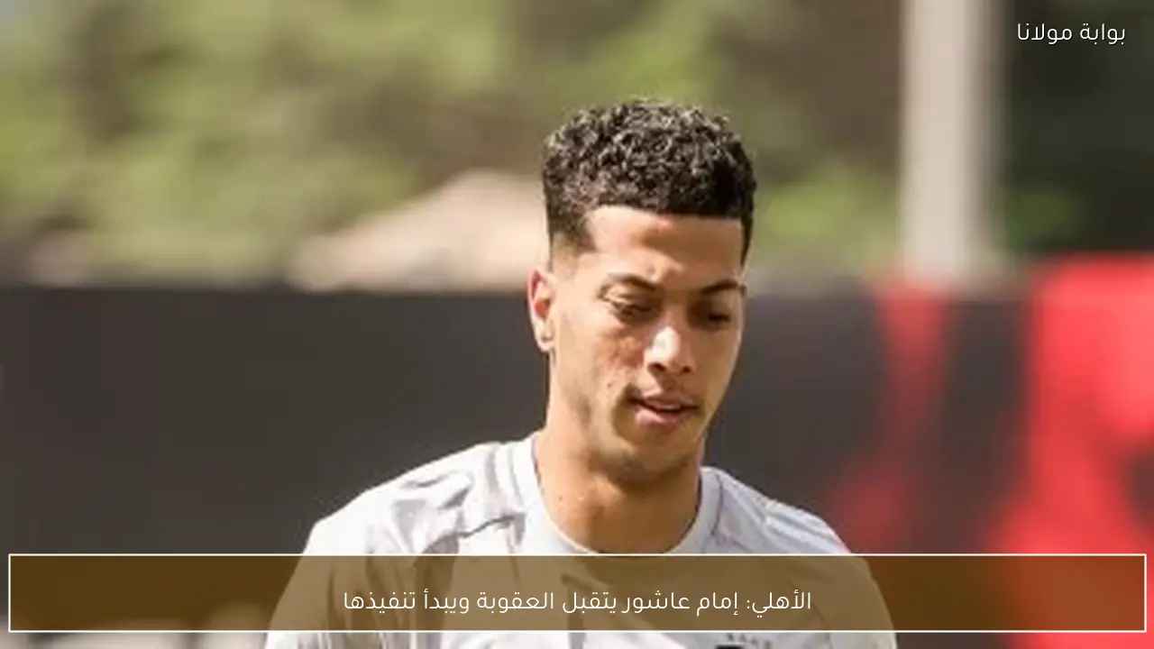 الأهلي: إمام عاشور يتقبل العقوبة ويبدأ تنفيذها