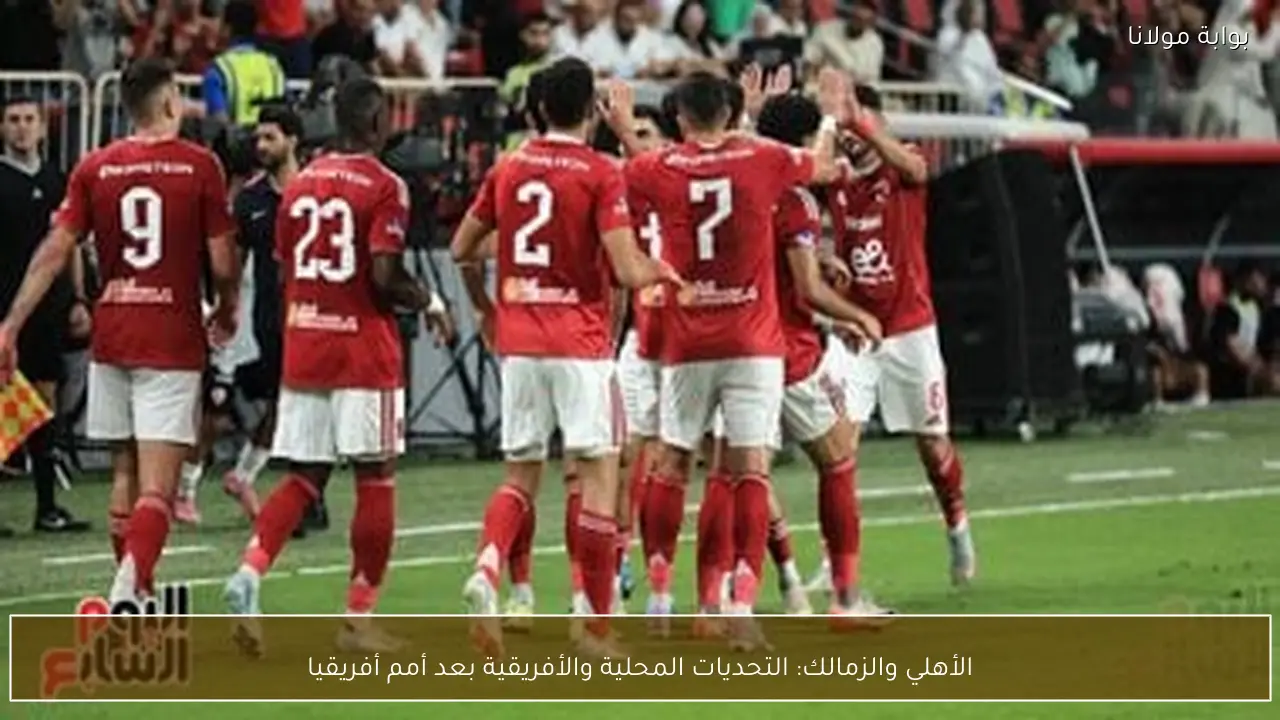 الأهلي والزمالك: التحديات المحلية والأفريقية بعد أمم أفريقيا
