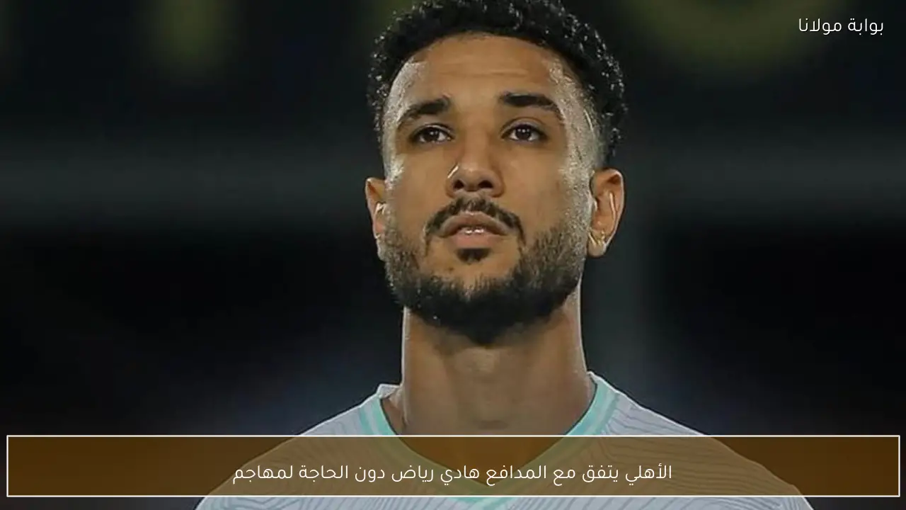 الأهلي يتفق مع المدافع هادي رياض دون الحاجة لمهاجم