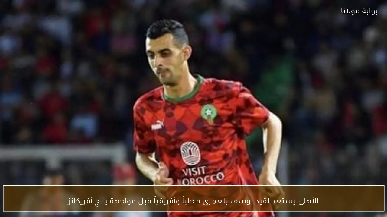 الأهلي يستعد لقيد يوسف بلعمري محلياً وأفريقياً قبل مواجهة يانج أفريكانز