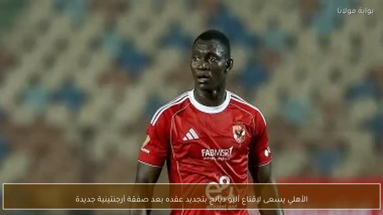الأهلي يسعى لإقناع أليو ديانج بتجديد عقده بعد صفقة أرجنتينية جديدة