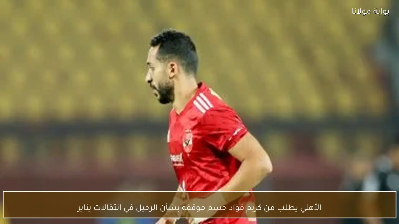 الأهلي يطلب من كريم فؤاد حسم موقفه بشأن الرحيل في انتقالات يناير