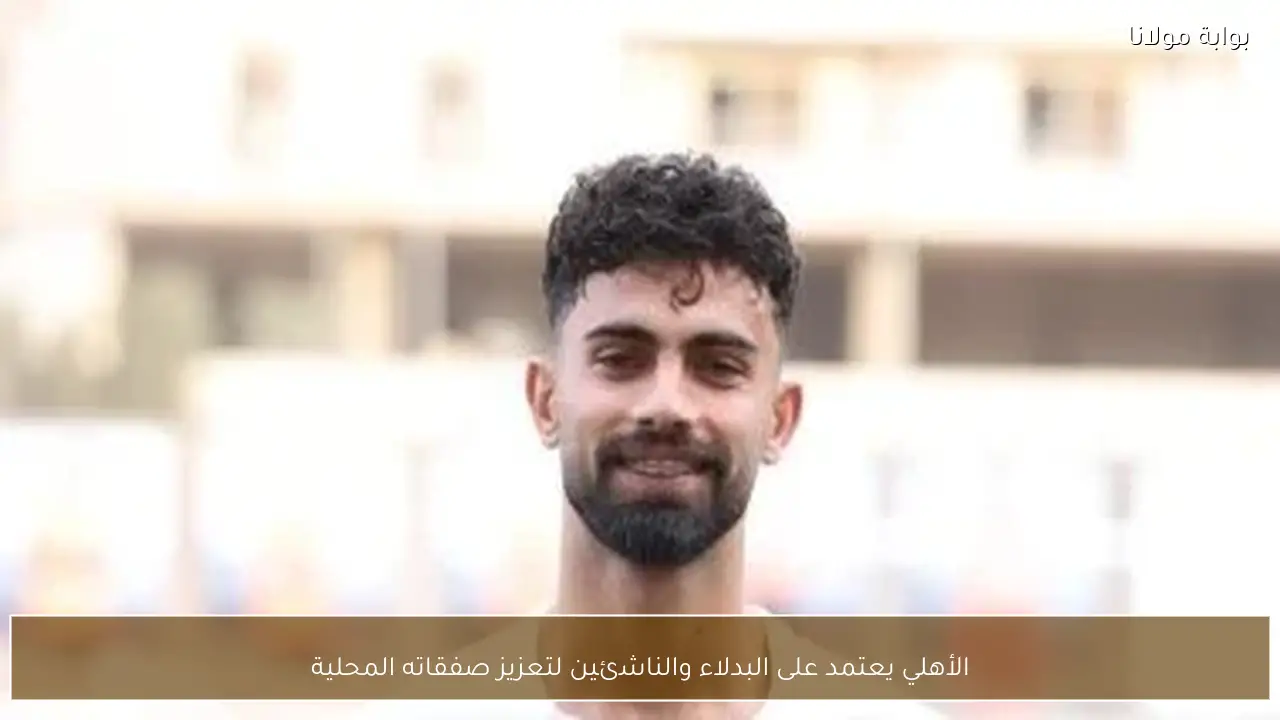 الأهلي يعتمد على البدلاء والناشئين لتعزيز صفقاته المحلية