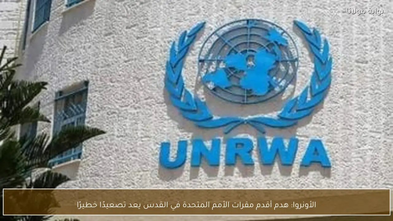 الأونروا: هدم أقدم مقرات الأمم المتحدة في القدس يعد تصعيدًا خطيرًا