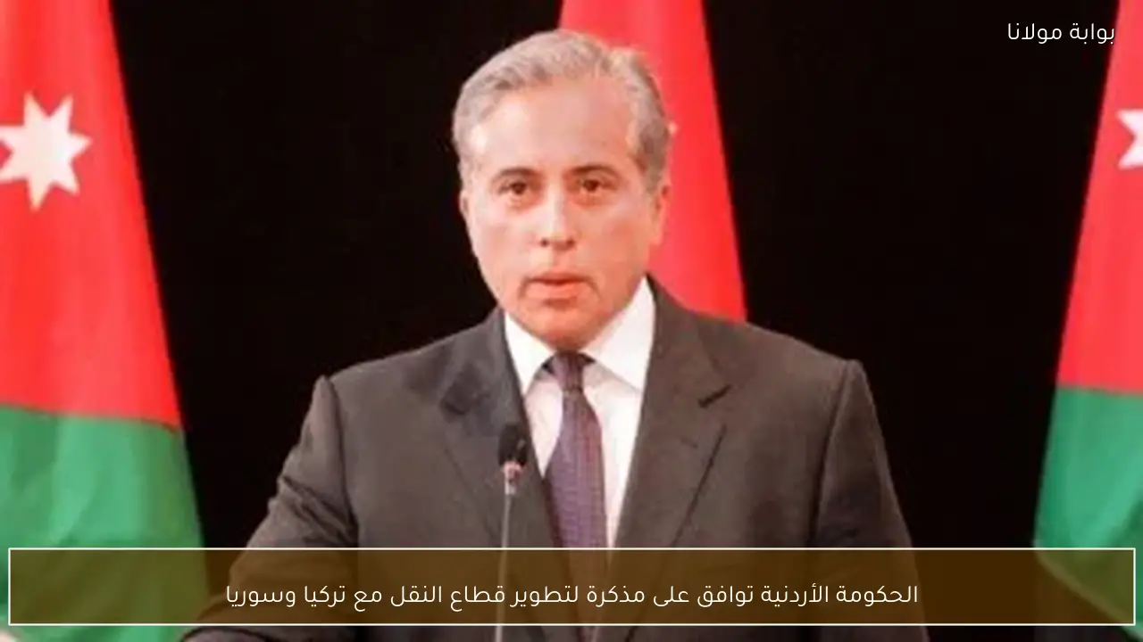 الحكومة الأردنية توافق على مذكرة لتطوير قطاع النقل مع تركيا وسوريا