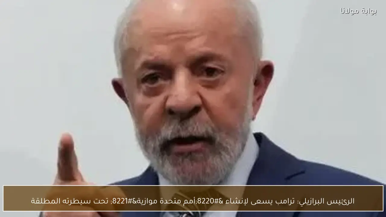 الرئيس البرازيلي: ترامب يسعى لإنشاء “أمم متحدة موازية” تحت سيطرته المطلقة