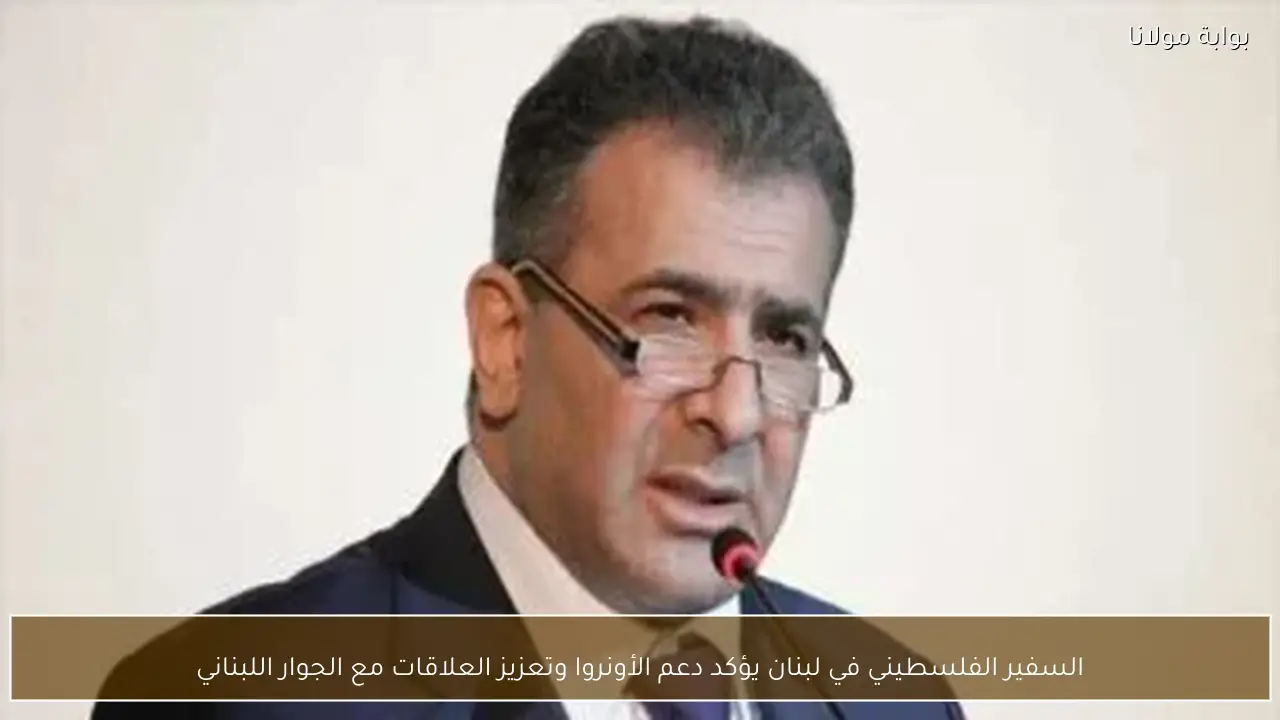 السفير الفلسطيني في لبنان يؤكد دعم الأونروا وتعزيز العلاقات مع الجوار اللبناني