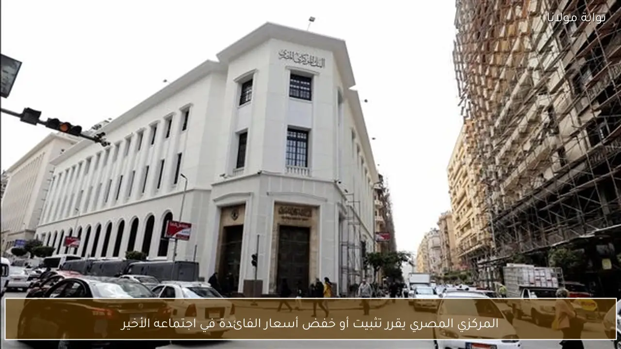 المركزي المصري يقرر تثبيت أو خفض أسعار الفائدة في اجتماعه الأخير
