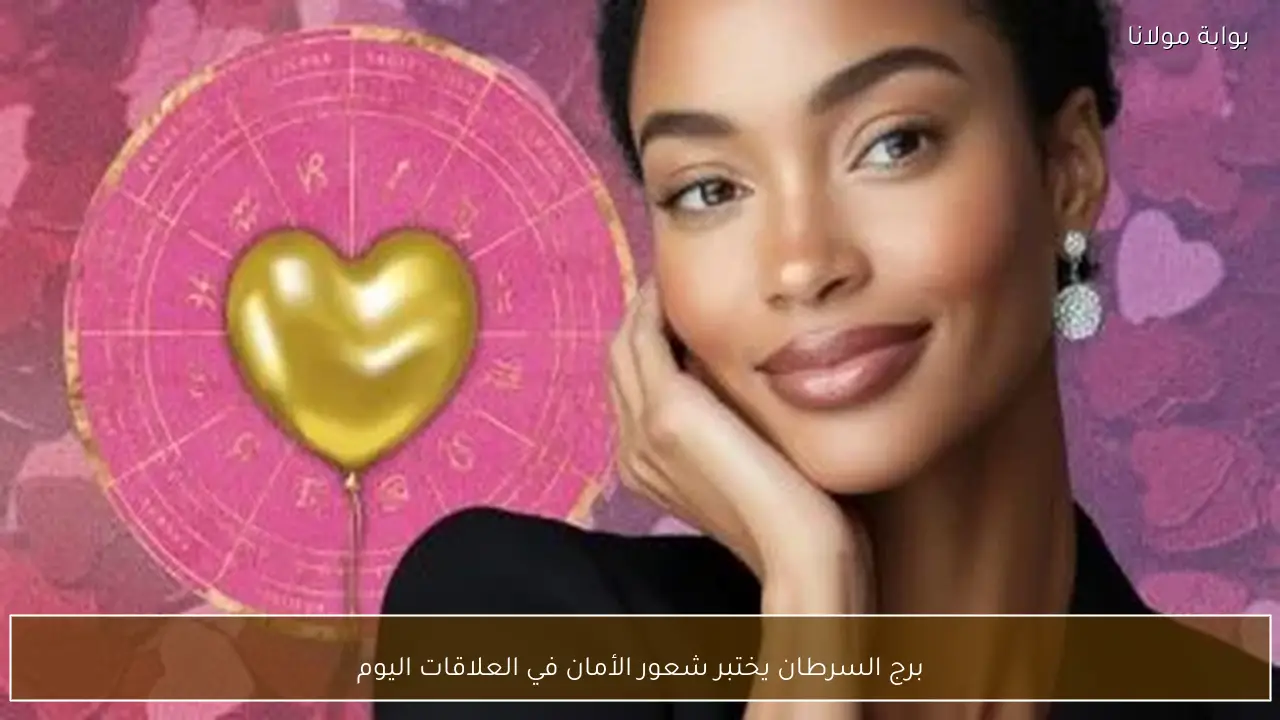 برج السرطان يختبر شعور الأمان في العلاقات اليوم