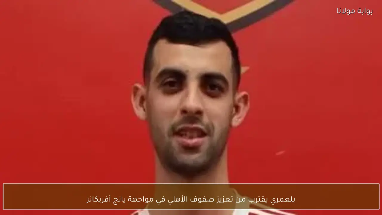 بلعمري يقترب من تعزيز صفوف الأهلي في مواجهة يانج أفريكانز
