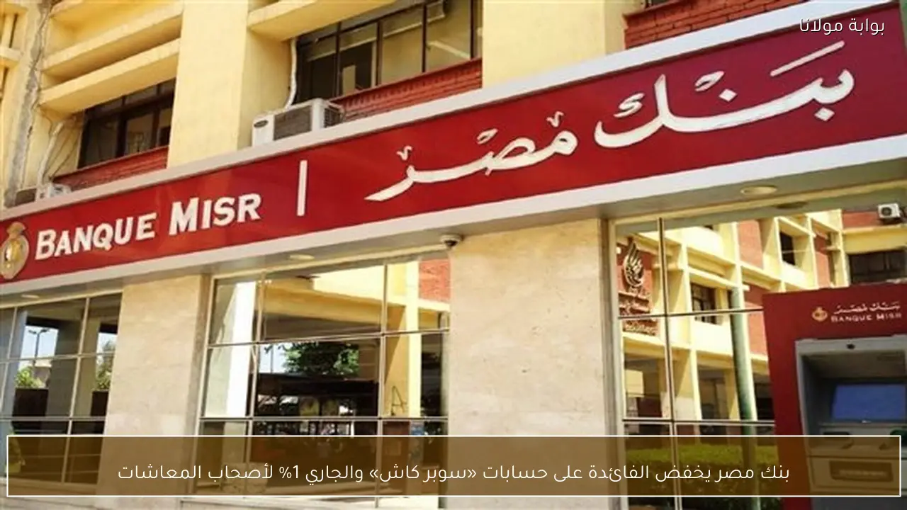 بنك مصر يخفض الفائدة على حسابات «سوبر كاش» والجاري 1% لأصحاب المعاشات