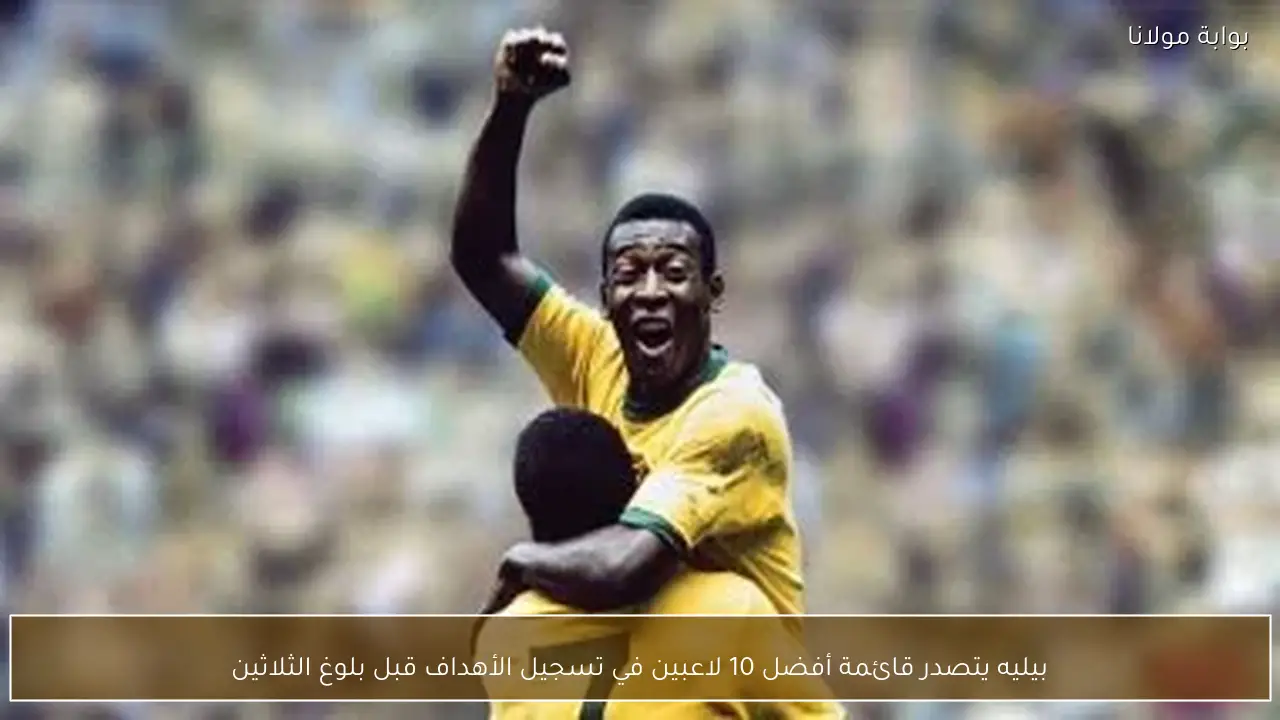 بيليه يتصدر قائمة أفضل 10 لاعبين في تسجيل الأهداف قبل بلوغ الثلاثين