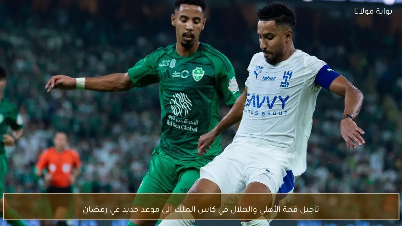 تأجيل قمة الأهلي والهلال في كأس الملك إلى موعد جديد في رمضان