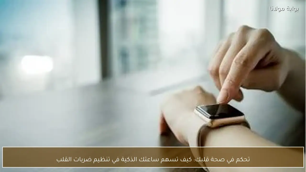 تحكم في صحة قلبك: كيف تسهم ساعتك الذكية في تنظيم ضربات القلب