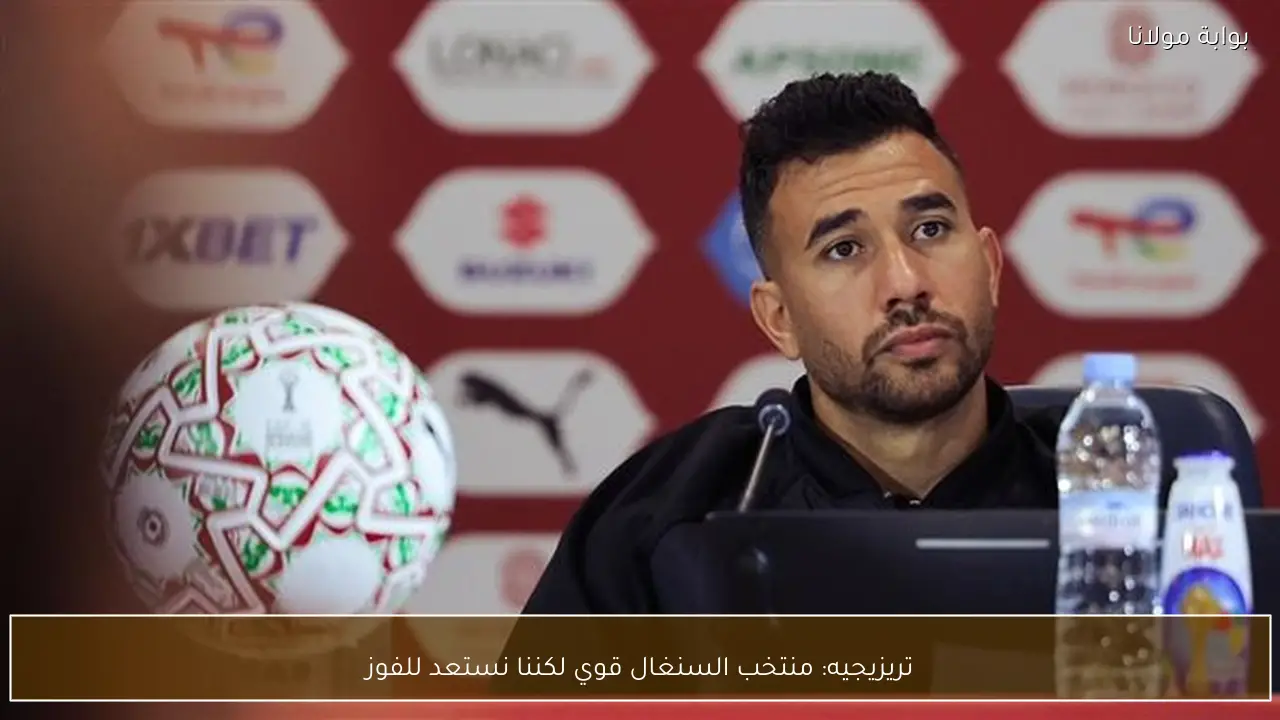 تريزيجيه: منتخب السنغال قوي لكننا نستعد للفوز
