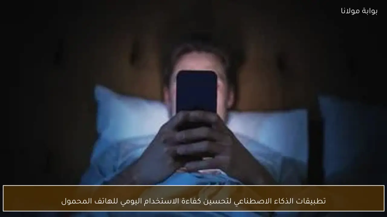 تطبيقات الذكاء الاصطناعي لتحسين كفاءة الاستخدام اليومي للهاتف المحمول