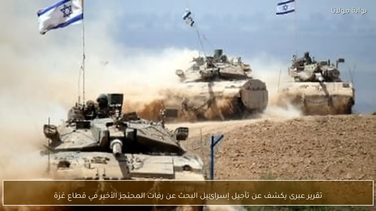 تقرير عبرى يكشف عن تأجيل إسرائيل البحث عن رفات المحتجز الأخير في قطاع غزة