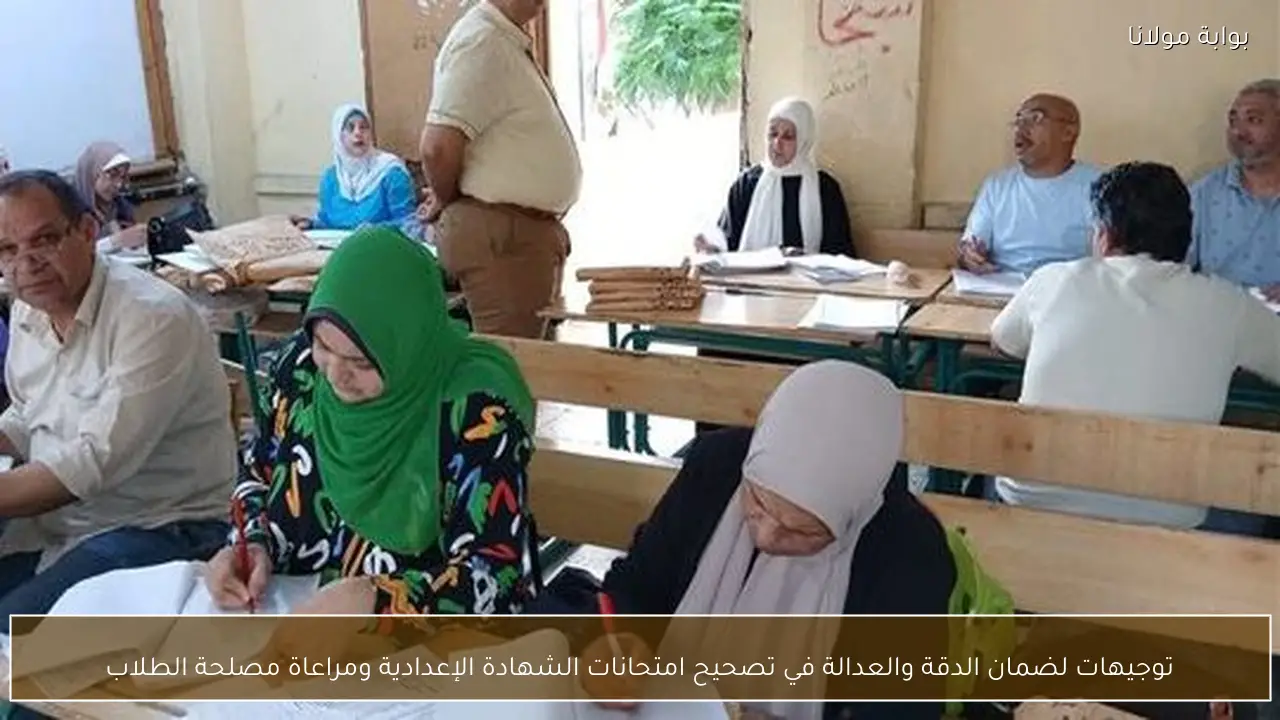 توجيهات لضمان الدقة والعدالة في تصحيح امتحانات الشهادة الإعدادية ومراعاة مصلحة الطلاب