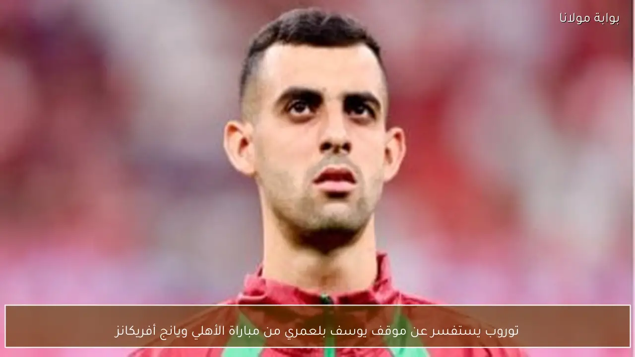 توروب يستفسر عن موقف يوسف بلعمري من مباراة الأهلي ويانج أفريكانز