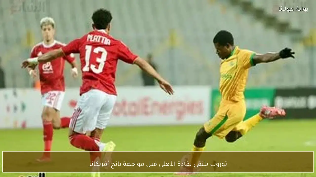 توروب يلتقي بقادة الأهلي قبل مواجهة يانج أفريكانز