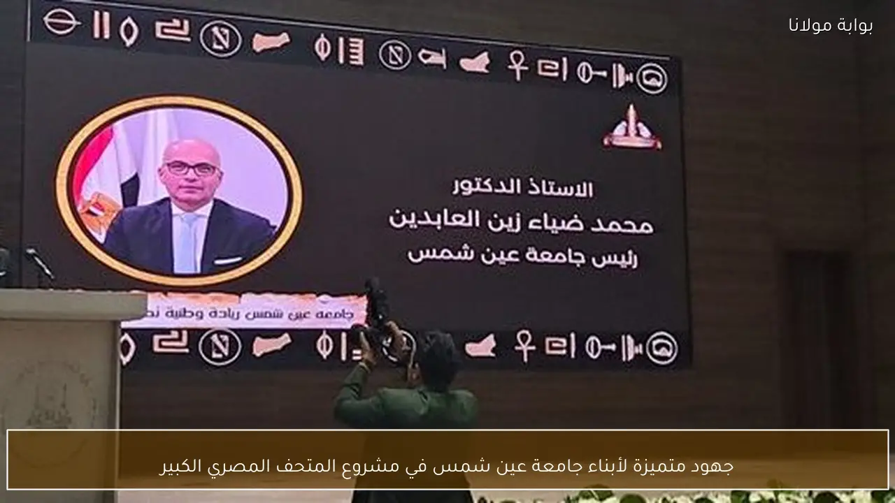 جهود متميزة لأبناء جامعة عين شمس في مشروع المتحف المصري الكبير