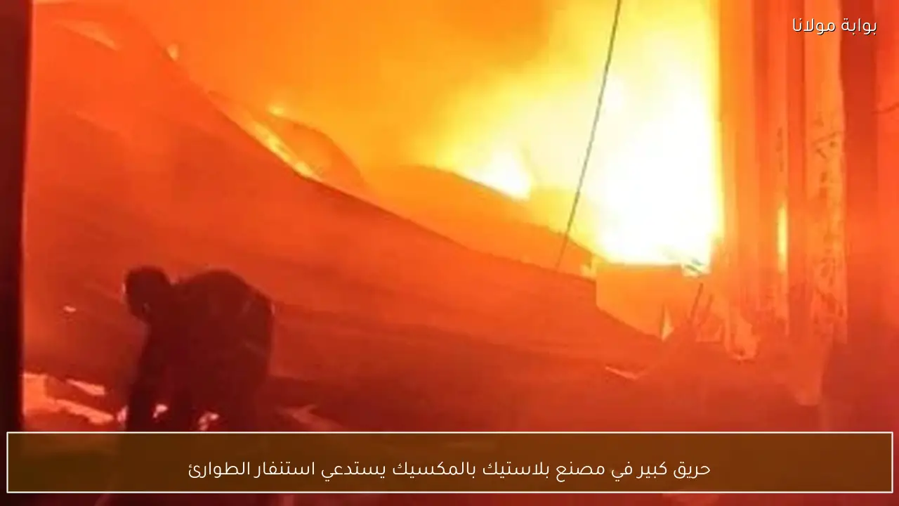 حريق كبير في مصنع بلاستيك بالمكسيك يستدعي استنفار الطوارئ