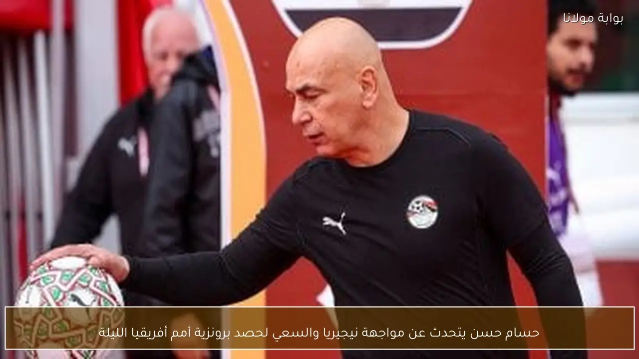 حسام حسن يتحدث عن مواجهة نيجيريا والسعي لحصد برونزية أمم أفريقيا الليلة