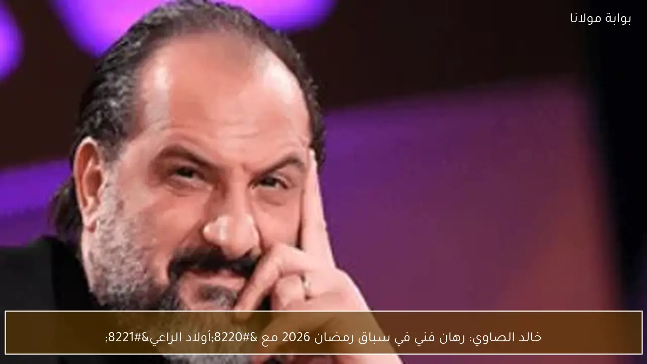 خالد الصاوي: رهان فني في سباق رمضان 2026 مع “أولاد الراعي”