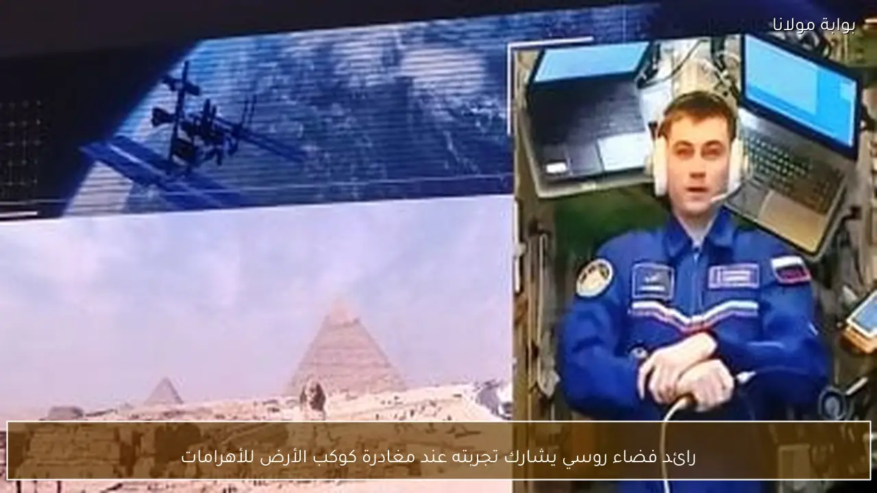 رائد فضاء روسي يشارك تجربته عند مغادرة كوكب الأرض للأهرامات