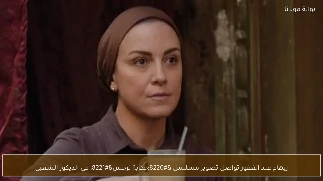 ريهام عبد الغفور تواصل تصوير مسلسل “حكاية نرجس” في الديكور الشعبي