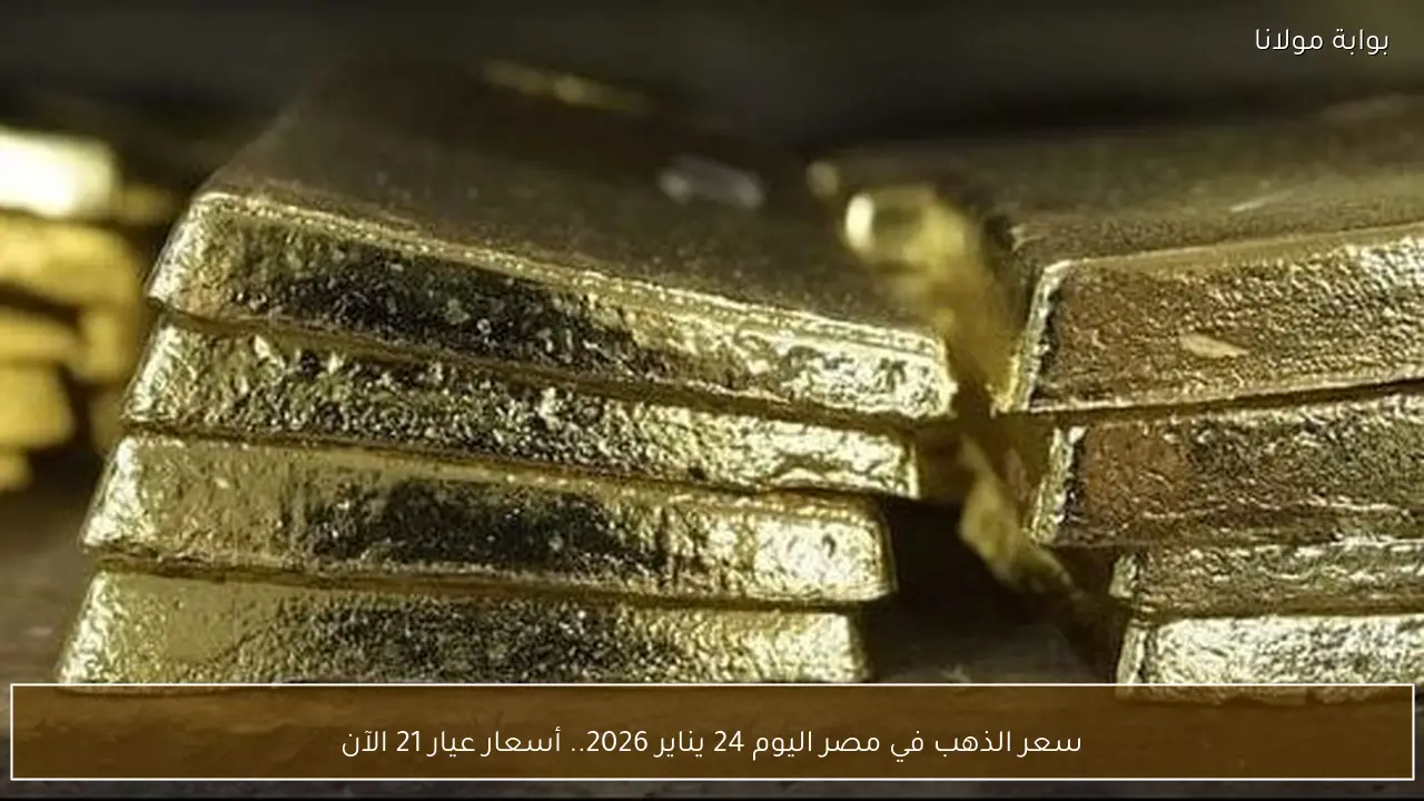 سعر الذهب في مصر اليوم 24 يناير 2026.. أسعار عيار 21 الآن