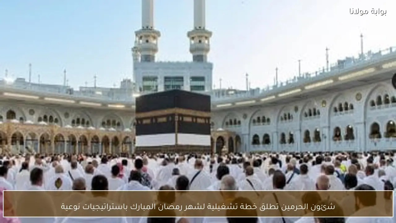 شئون الحرمين تطلق خطة تشغيلية لشهر رمضان المبارك باستراتيجيات نوعية