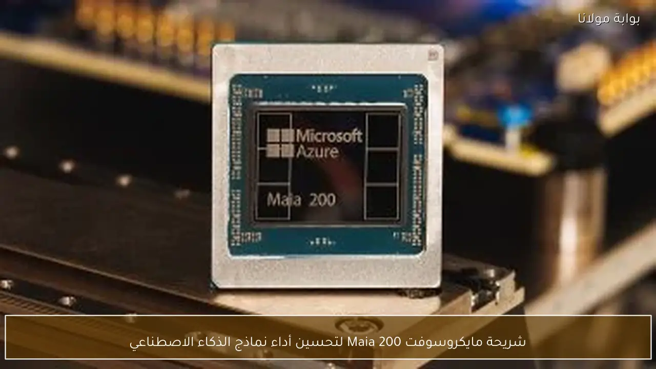 شريحة مايكروسوفت Maia 200 لتحسين أداء نماذج الذكاء الاصطناعي