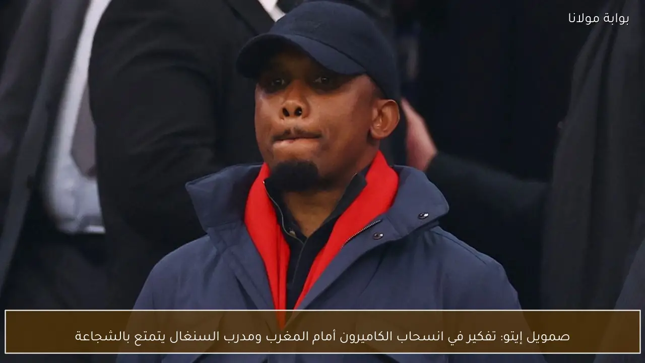 صمويل إيتو: تفكير في انسحاب الكاميرون أمام المغرب ومدرب السنغال يتمتع بالشجاعة