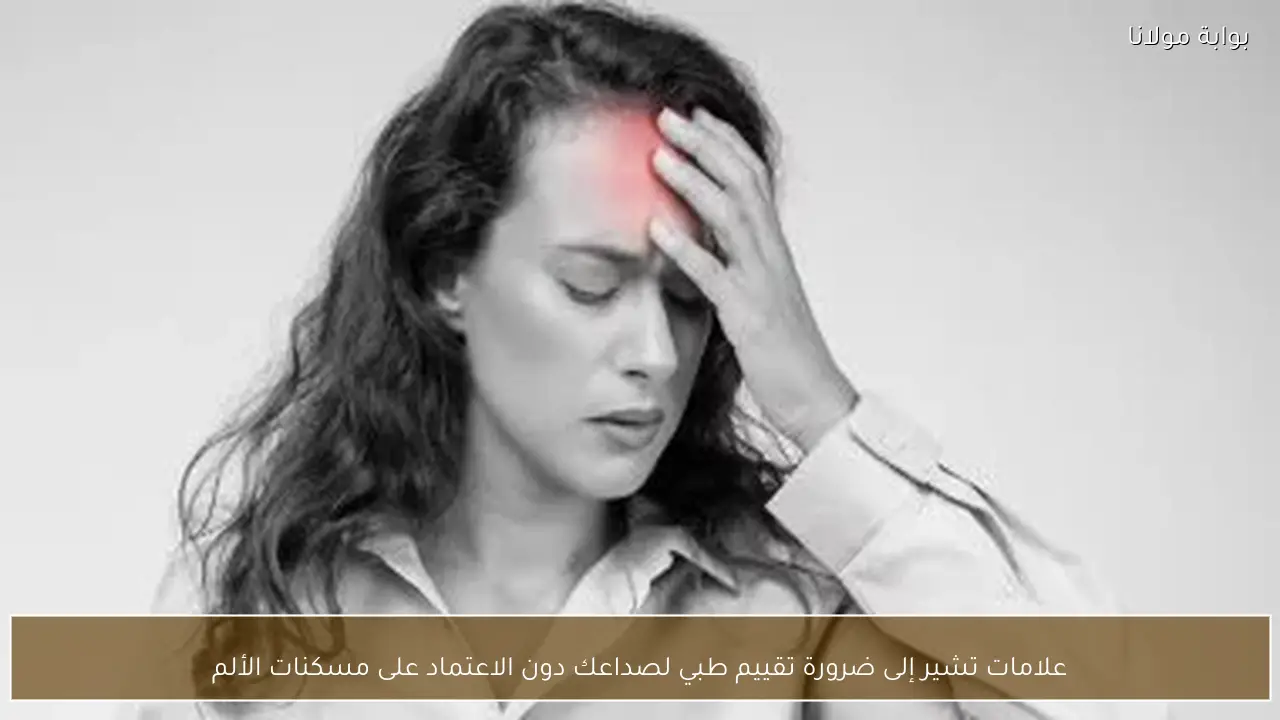 علامات تشير إلى ضرورة تقييم طبي لصداعك دون الاعتماد على مسكنات الألم