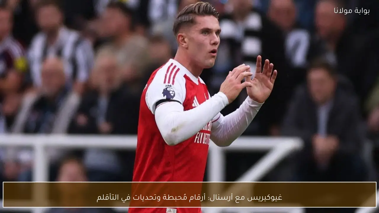 غيوكيريس مع أرسنال: أرقام مُحبطة وتحديات في التأقلم