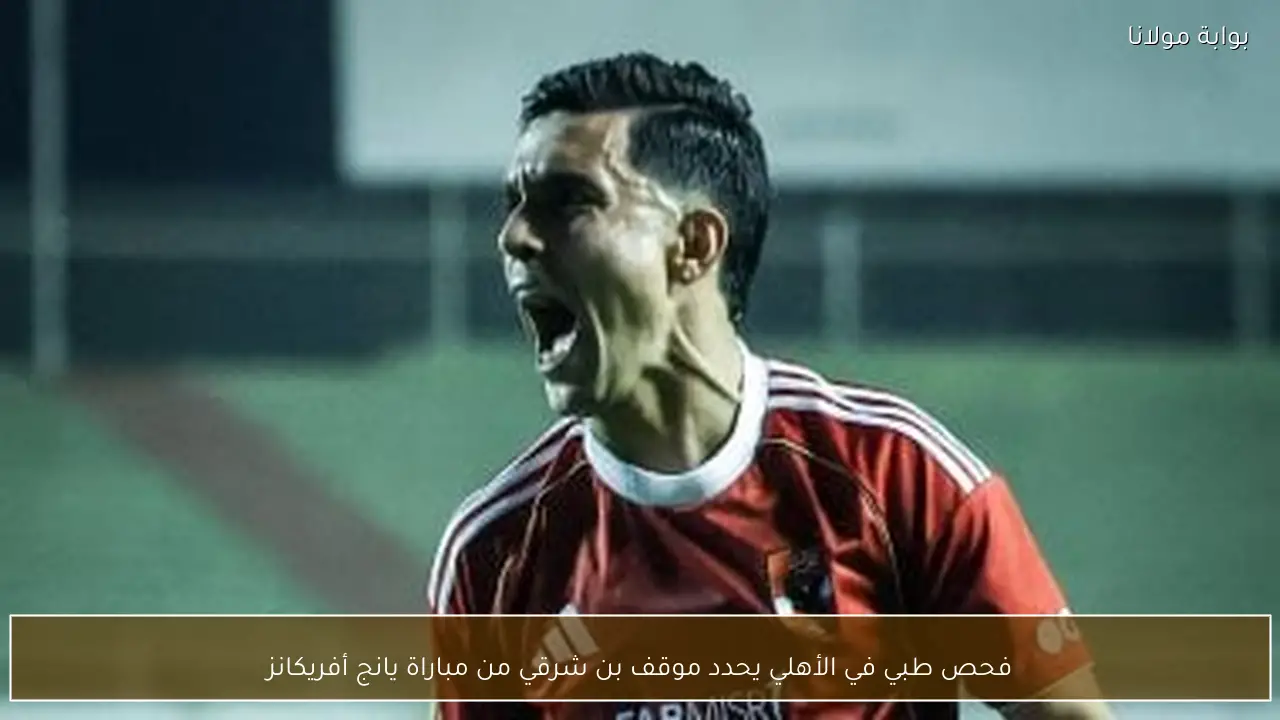 فحص طبي في الأهلي يحدد موقف بن شرقي من مباراة يانج أفريكانز