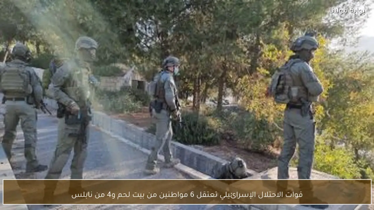 قوات الاحتلال الإسرائيلي تعتقل 6 مواطنين من بيت لحم و4 من نابلس