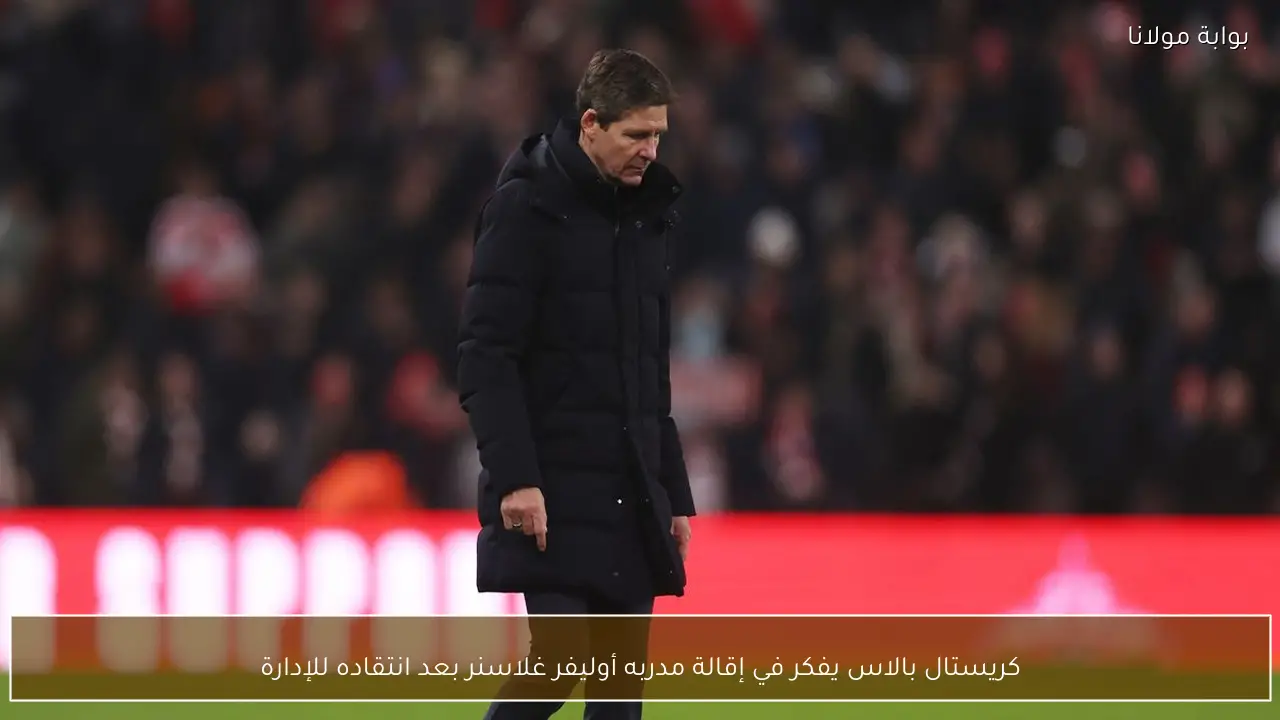 كريستال بالاس يفكر في إقالة مدربه أوليفر غلاسنر بعد انتقاده للإدارة