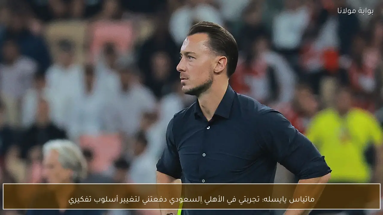 ماتياس يايسله: تجربتي في الأهلي السعودي دفعتني لتغيير أسلوب تفكيري