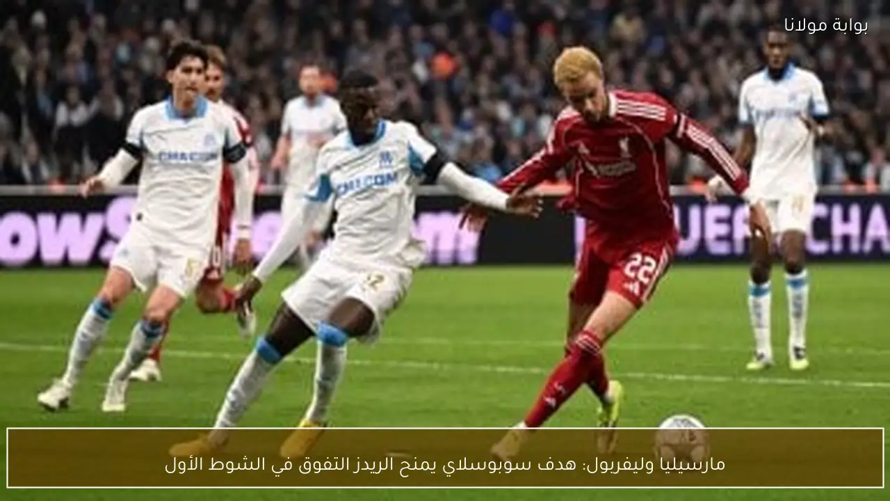 مارسيليا وليفربول: هدف سوبوسلاي يمنح الريدز التفوق في الشوط الأول