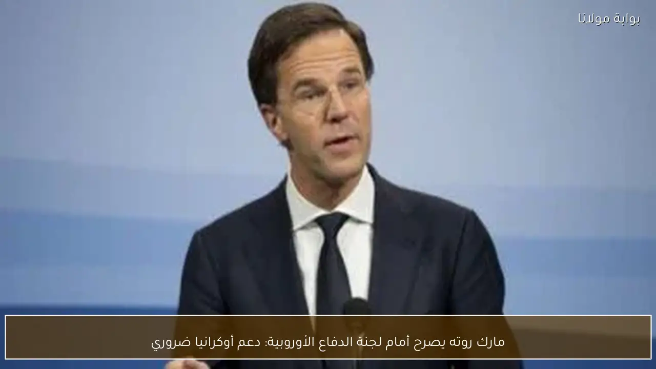 مارك روته يصرح أمام لجنة الدفاع الأوروبية: دعم أوكرانيا ضروري